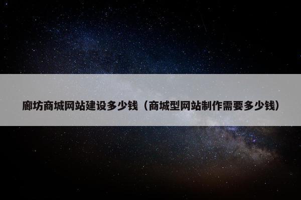 廊坊商城网站建设多少钱（商城型网站制作需要多少钱）