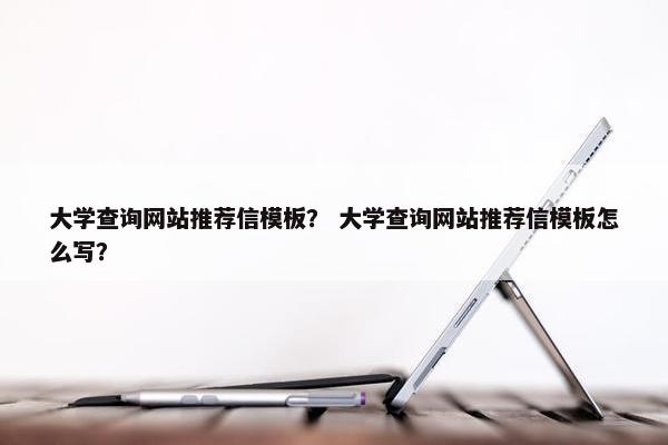 大学查询网站推荐信模板？ 大学查询网站推荐信模板怎么写？