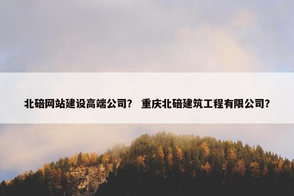 北碚网站建设高端公司？ 重庆北碚建筑工程有限公司？