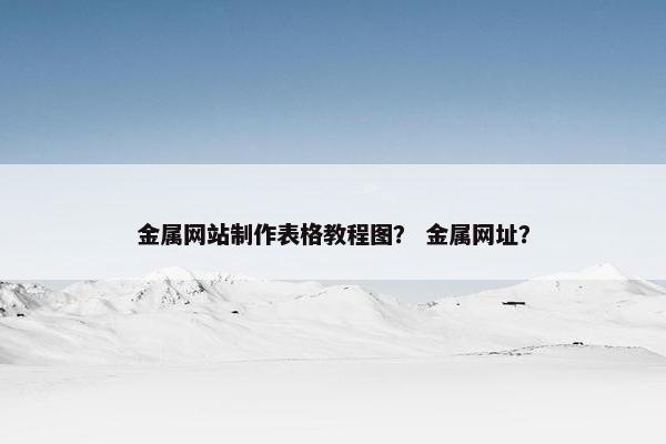 金属网站制作表格教程图？ 金属网址？