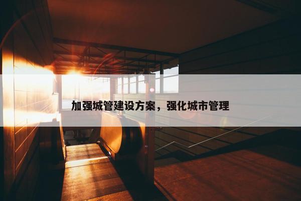 加强城管建设方案，强化城市管理
