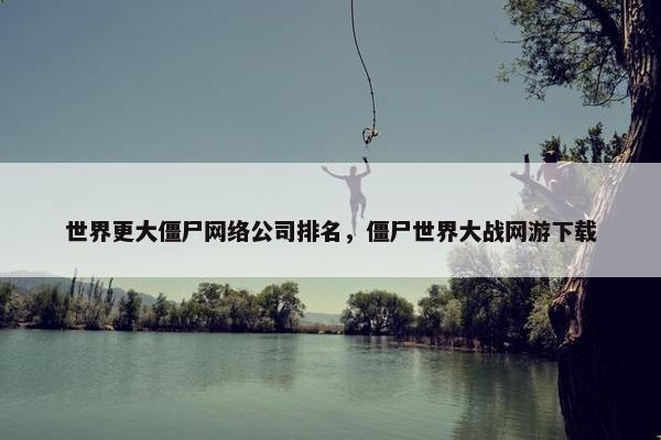 世界更大僵尸网络公司排名，僵尸世界大战网游下载