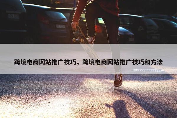 跨境电商网站推广技巧，跨境电商网站推广技巧和方法