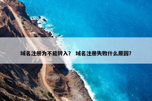 域名注册为不能转入？ 域名注册失败什么原因？