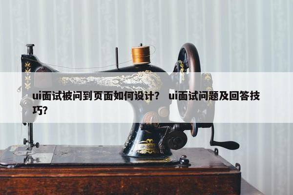 ui面试被问到页面如何设计？ ui面试问题及回答技巧？