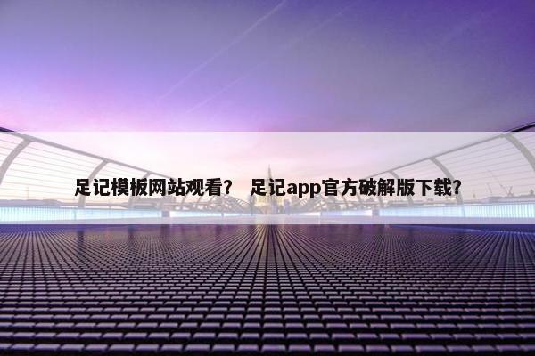 足记模板网站观看？ 足记app官方破解版下载？