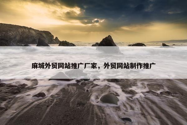 麻城外贸网站推广厂家,外贸网站制作推广 麻城外贸网站推广厂家,外贸网站制作推广