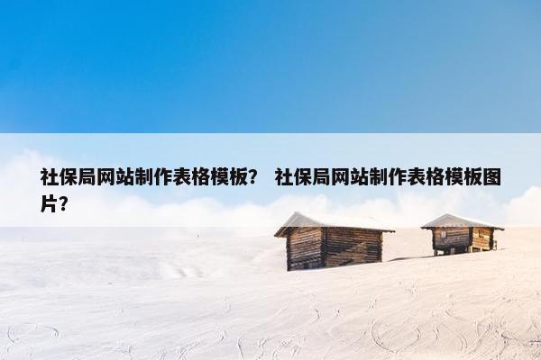 社保局网站制作表格模板？ 社保局网站制作表格模板图片？