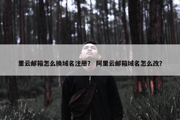 里云邮箱怎么换域名注册？ 阿里云邮箱域名怎么改？