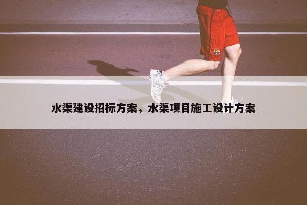 水渠建设招标方案，水渠项目施工设计方案