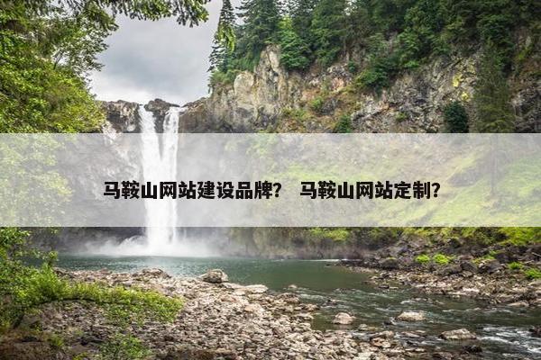 马鞍山网站建设品牌？ 马鞍山网站定制？