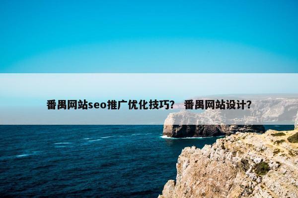 番禺网站seo推广优化技巧？ 番禺网站设计？