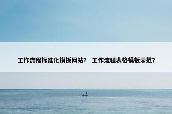 工作流程标准化模板网站？ 工作流程表格模板示范？