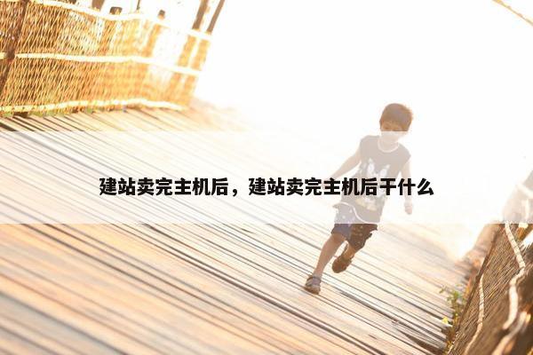建站卖完主机后，建站卖完主机后干什么