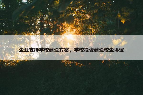 企业支持学校建设方案，学校投资建设校企协议