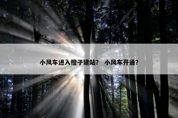 小风车进入橙子建站？ 小风车开通？