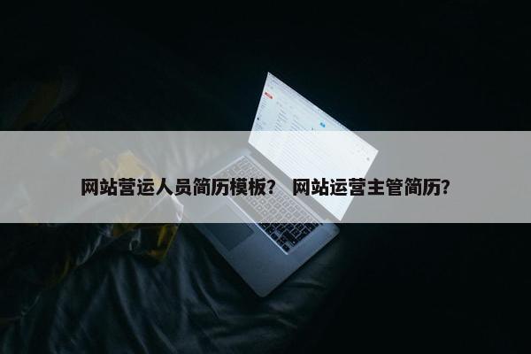 网站营运人员简历模板？ 网站运营主管简历？
