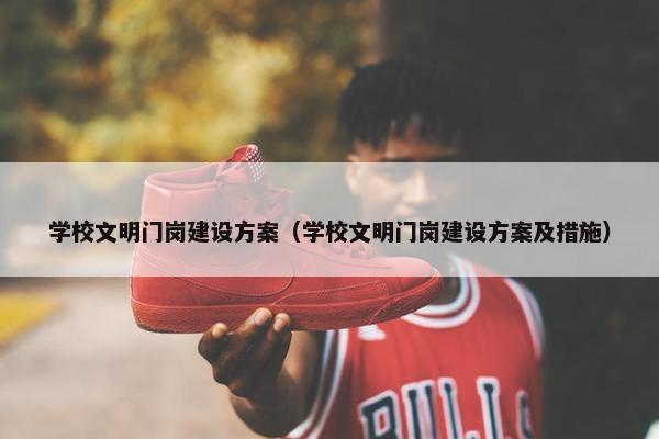 学校文明门岗建设方案（学校文明门岗建设方案及措施）
