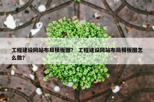 工程建设网站布局模板图？ 工程建设网站布局模板图怎么做？