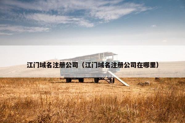 江门域名注册公司（江门域名注册公司在哪里）