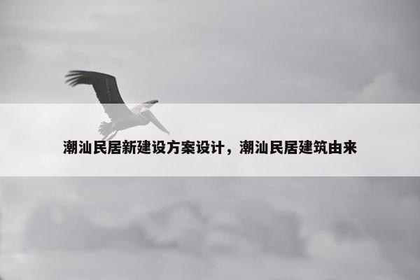 潮汕民居新建设方案设计，潮汕民居建筑由来