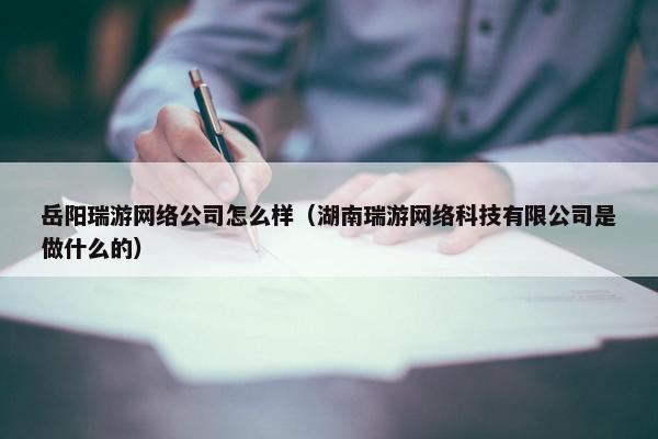 岳阳瑞游网络公司怎么样（湖南瑞游网络科技有限公司是做什么的）