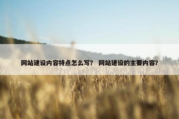 网站建设内容特点怎么写？ 网站建设的主要内容？