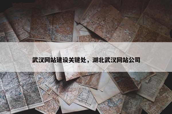 武汉网站建设关键处，湖北武汉网站公司