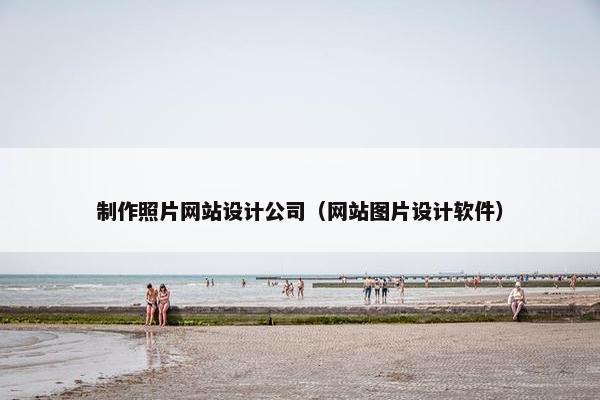制作照片网站设计公司（网站图片设计软件）