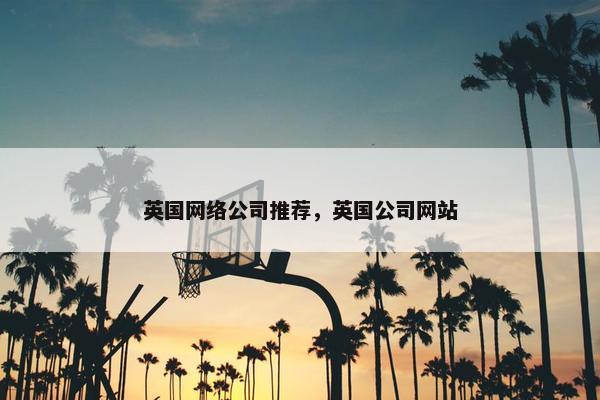 英国网络公司推荐，英国公司网站