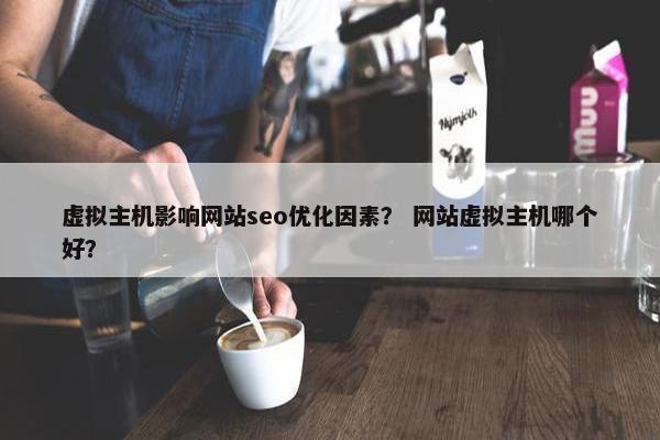 虚拟主机影响网站seo优化因素？ 网站虚拟主机哪个好？