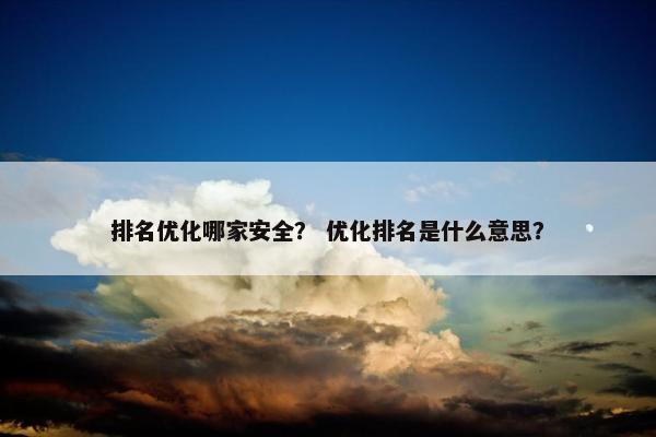 排名优化哪家安全？ 优化排名是什么意思？