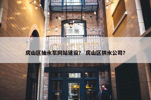 房山区抽水泵网站建设？ 房山区供水公司？