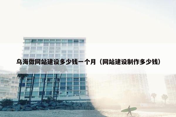 乌海做网站建设多少钱一个月（网站建设制作多少钱）