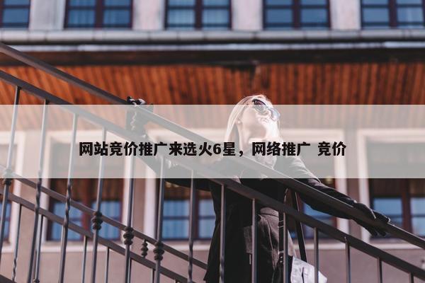 网站竞价推广来选火6星，网络推广 竞价