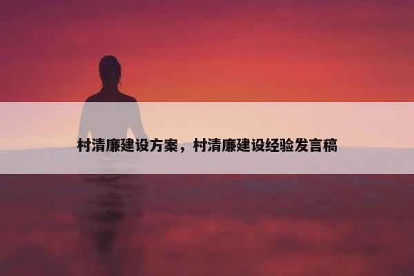 村清廉建设方案，村清廉建设经验发言稿