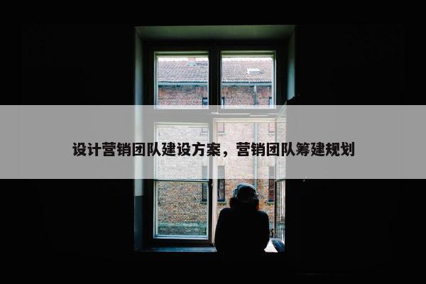 设计营销团队建设方案，营销团队筹建规划
