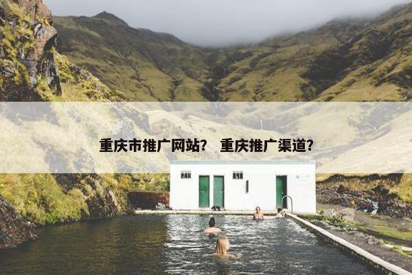 重庆市推广网站？ 重庆推广渠道？