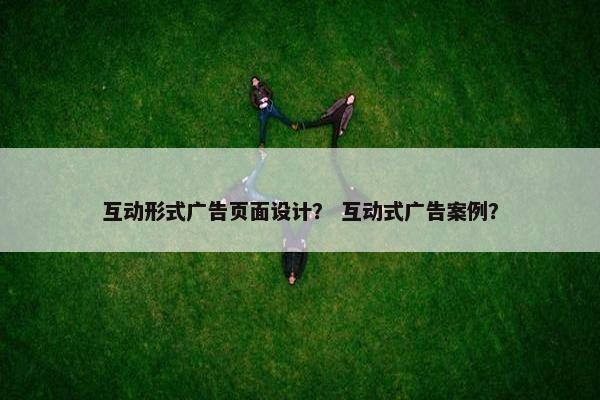 互动形式广告页面设计？ 互动式广告案例？