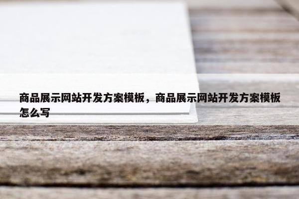 商品展示网站开发方案模板，商品展示网站开发方案模板怎么写