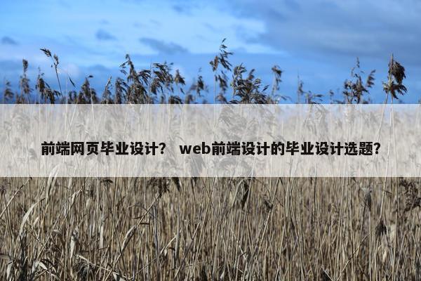 前端网页毕业设计？ web前端设计的毕业设计选题？