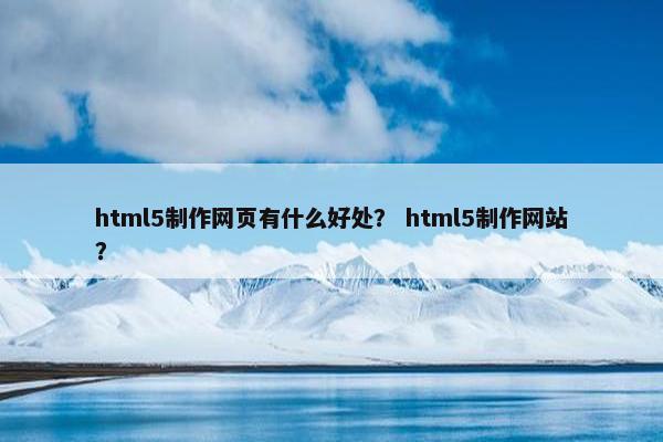 html5制作网页有什么好处？ html5制作网站？