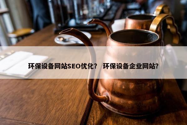 环保设备网站SEO优化？ 环保设备企业网站？
