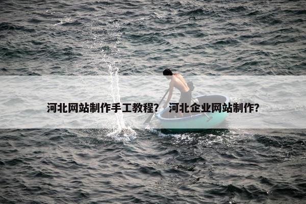 河北网站制作手工教程？ 河北企业网站制作？