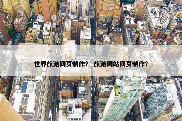 世界旅游网页制作？ 旅游网站网页制作？