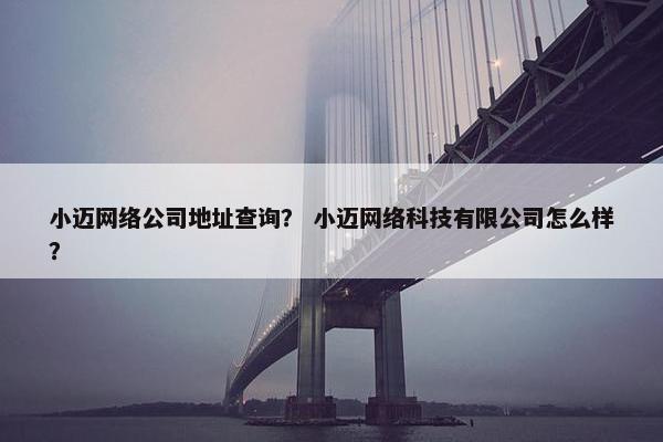 小迈网络公司地址查询？ 小迈网络科技有限公司怎么样？