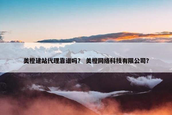美橙建站代理靠谱吗？ 美橙网络科技有限公司？