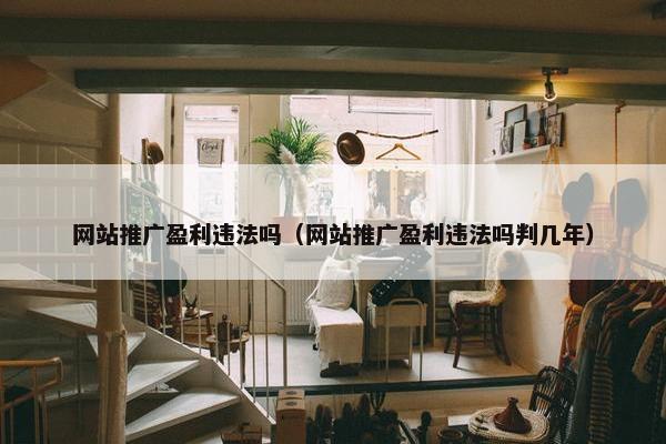 网站推广盈利违法吗（网站推广盈利违法吗判几年）