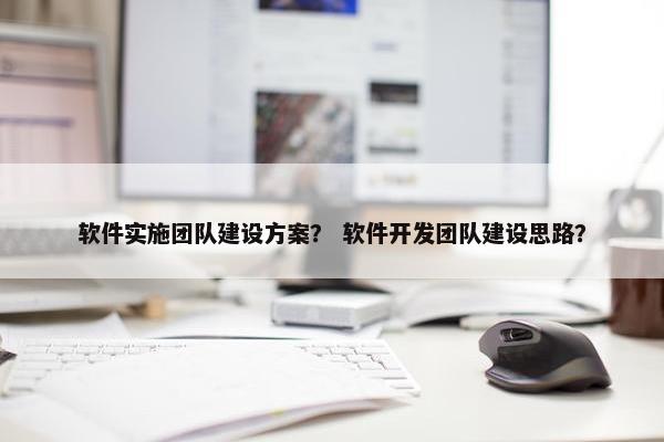 软件实施团队建设方案？ 软件开发团队建设思路？