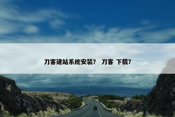 刀客建站系统安装？ 刀客 下载？